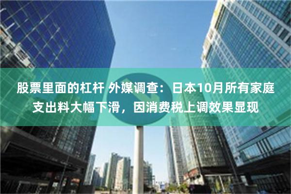 股票里面的杠杆 外媒调查：日本10月所有家庭支出料大幅下滑，因消费税上调效果显现