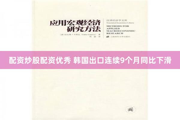 配资炒股配资优秀 韩国出口连续9个月同比下滑