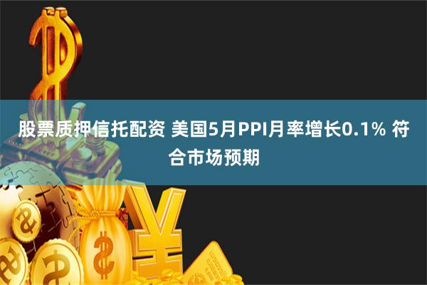 股票质押信托配资 美国5月PPI月率增长0.1% 符合市场预期