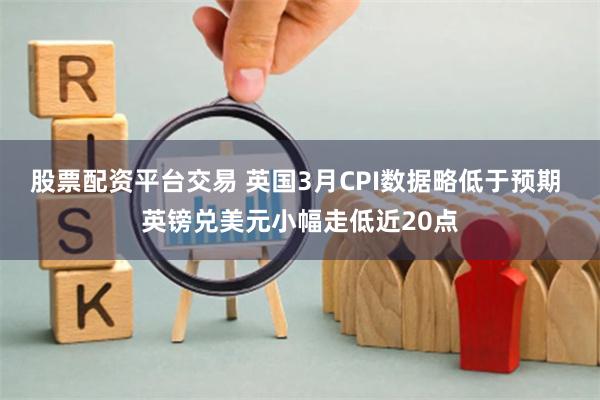 股票配资平台交易 英国3月CPI数据略低于预期 英镑兑美元小幅走低近20点