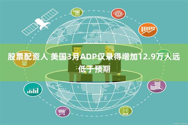 股票配资人 美国3月ADP仅录得增加12.9万人远低于预期