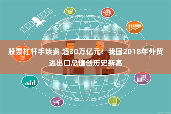 股票杠杆手续费 超30万亿元！我国2018年外贸进出口总值创历史新高