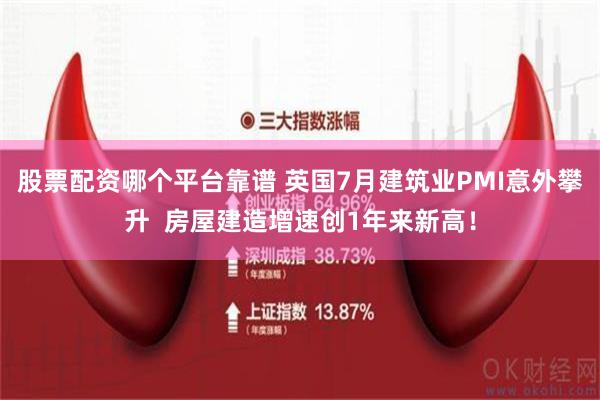 股票配资哪个平台靠谱 英国7月建筑业PMI意外攀升  房屋建造增速创1年来新高！