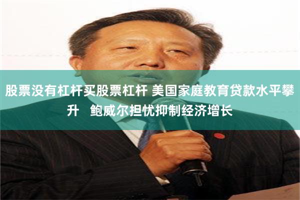 股票没有杠杆买股票杠杆 美国家庭教育贷款水平攀升   鲍威尔担忧抑制经济增长