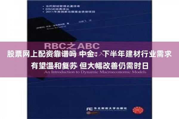 股票网上配资靠谱吗 中金：下半年建材行业需求有望温和复苏 但大幅改善仍需时日