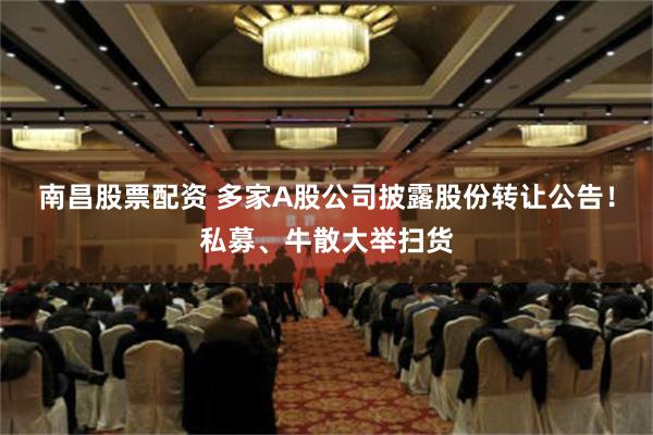 南昌股票配资 多家A股公司披露股份转让公告！私募、牛散大举扫货