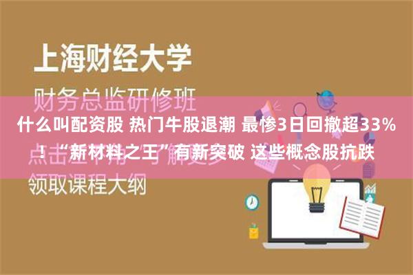 什么叫配资股 热门牛股退潮 最惨3日回撤超33%！“新材料之王”有新突破 这些概念股抗跌