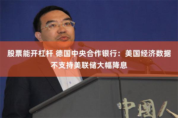 股票能开杠杆 德国中央合作银行：美国经济数据不支持美联储大幅降息