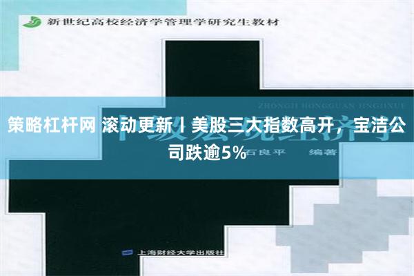 策略杠杆网 滚动更新丨美股三大指数高开，宝洁公司跌逾5%