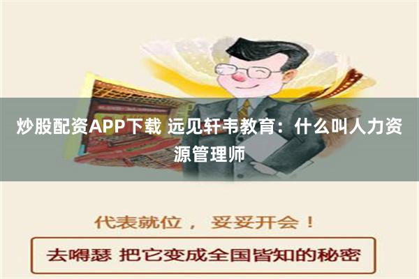 炒股配资APP下载 远见轩韦教育：什么叫人力资源管理师