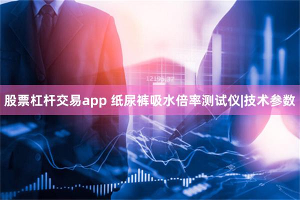 股票杠杆交易app 纸尿裤吸水倍率测试仪|技术参数