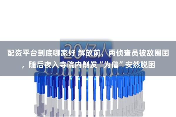 配资平台到底哪家好 解放前，两侦查员被敌围困，随后夜入寺院内削发“为僧”安然脱困