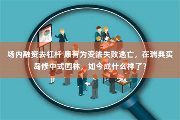 场内融资去杠杆 康有为变法失败逃亡，在瑞典买岛修中式园林，如今成什么样了？