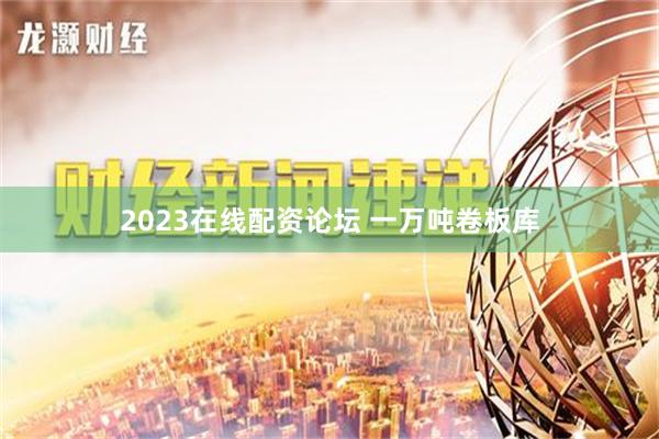 2023在线配资论坛 一万吨卷板库