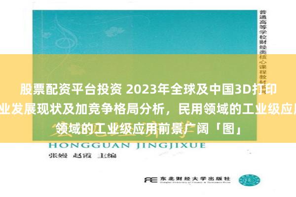 股票配资平台投资 2023年全球及中国3D打印（增材制造）行业发展现状及加竞争格局分析，民用领域的工业级应用前景广阔「图」