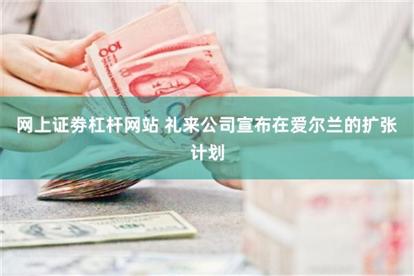 网上证劵杠杆网站 礼来公司宣布在爱尔兰的扩张计划