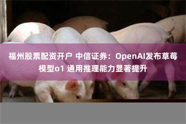 福州股票配资开户 中信证券：OpenAI发布草莓模型o1 通用推理能力显著提升