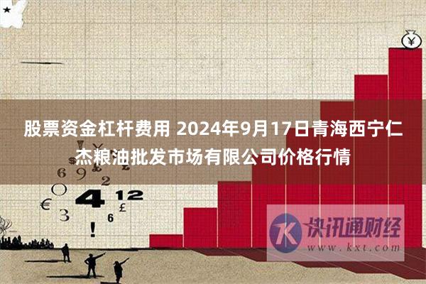 股票资金杠杆费用 2024年9月17日青海西宁仁杰粮油批发市场有限公司价格行情