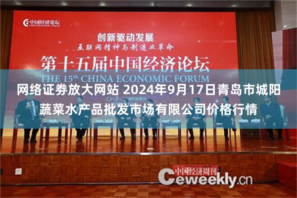 网络证劵放大网站 2024年9月17日青岛市城阳蔬菜水产品批发市场有限公司价格行情