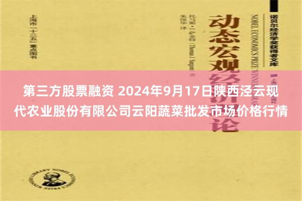 第三方股票融资 2024年9月17日陕西泾云现代农业股份有限公司云阳蔬菜批发市场价格行情