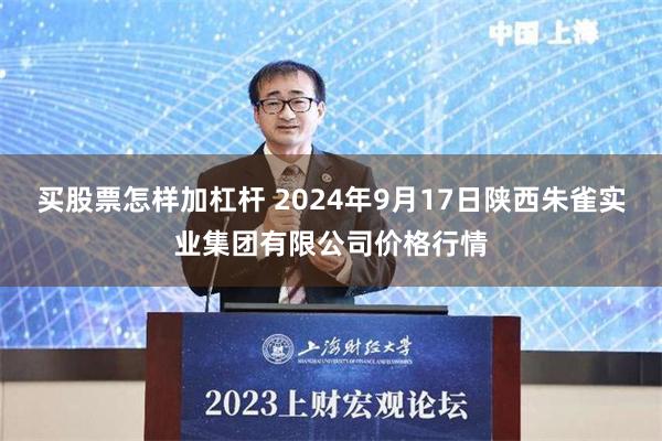 买股票怎样加杠杆 2024年9月17日陕西朱雀实业集团有限公司价格行情