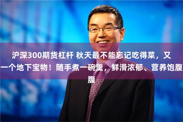 沪深300期货杠杆 秋天最不能忘记吃得菜，又一个地下宝物！随手煮一碗羹，鲜滑浓郁、营养饱腹