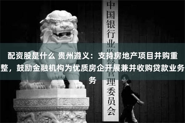 配资股是什么 贵州遵义：支持房地产项目并购重整，鼓励金融机构为优质房企开展兼并收购贷款业务