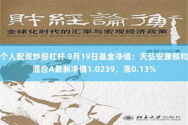 个人配资炒股杠杆 9月19日基金净值：天弘安康颐和混合A最新净值1.0239，涨0.13%