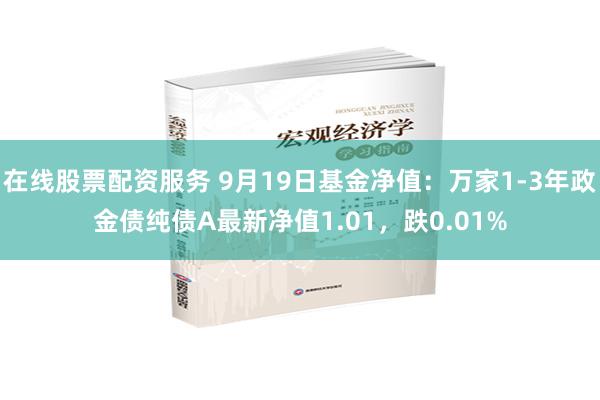 在线股票配资服务 9月19日基金净值：万家1-3年政金债纯债A最新净值1.01，跌0.01%