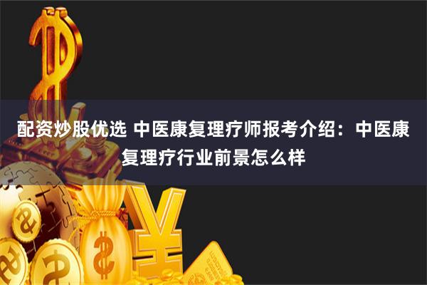 配资炒股优选 中医康复理疗师报考介绍：中医康复理疗行业前景怎么样