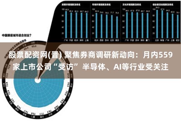 股票配资网(晋) 聚焦券商调研新动向：月内559家上市公司“受访” 半导体、AI等行业受关注