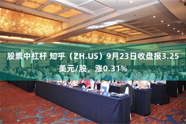 股票中杠杆 知乎（ZH.US）9月23日收盘报3.25美元/股，涨0.31%