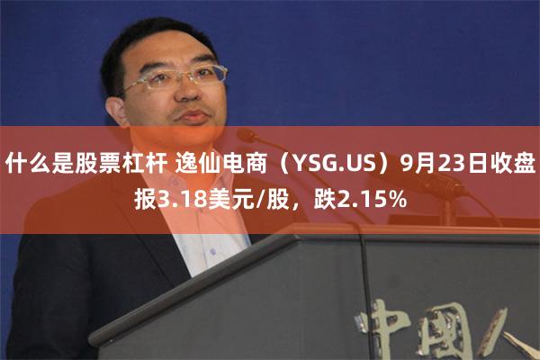 什么是股票杠杆 逸仙电商（YSG.US）9月23日收盘报3.18美元/股，跌2.15%