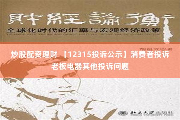 炒股配资理财 【12315投诉公示】消费者投诉老板电器其他投诉问题