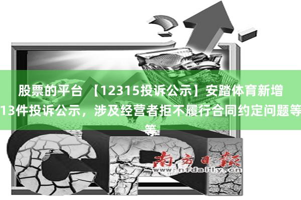 股票的平台 【12315投诉公示】安踏体育新增13件投诉公示，涉及经营者拒不履行合同约定问题等