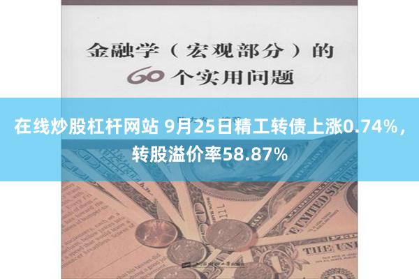 在线炒股杠杆网站 9月25日精工转债上涨0.74%，转股溢价率58.87%