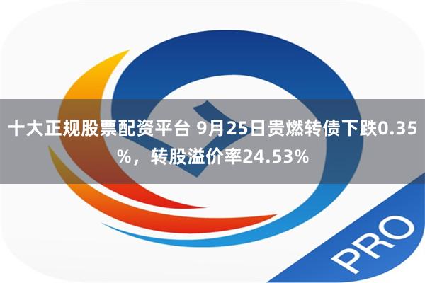 十大正规股票配资平台 9月25日贵燃转债下跌0.35%，转股溢价率24.53%