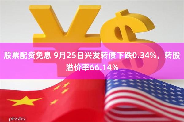 股票配资免息 9月25日兴发转债下跌0.34%，转股溢价率66.14%