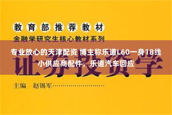 专业放心的天津配资 博主称乐道L60一身18线小供应商配件，乐道汽车回应