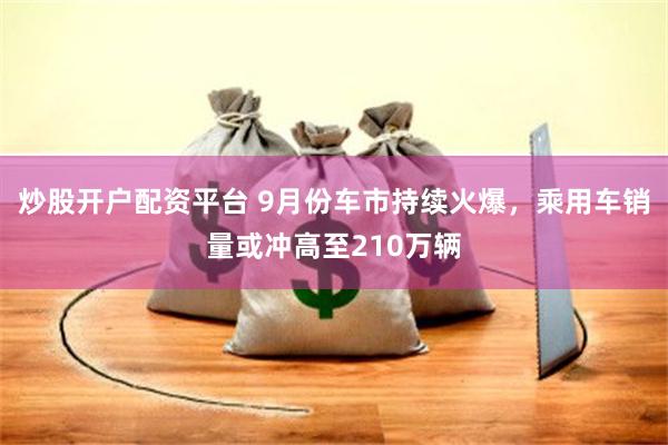 炒股开户配资平台 9月份车市持续火爆，乘用车销量或冲高至210万辆