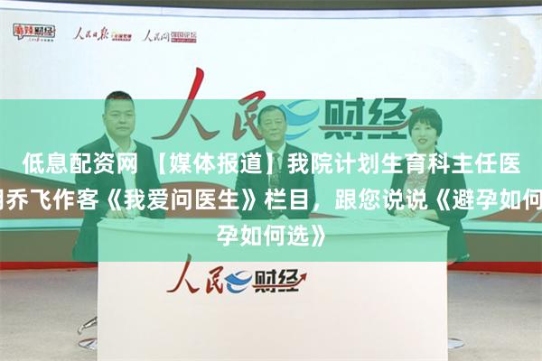 低息配资网 【媒体报道】我院计划生育科主任医师胡乔飞作客《我爱问医生》栏目，跟您说说《避孕如何选》