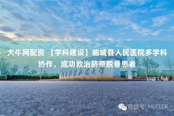 大牛网配资 【学科建设】临城县人民医院多学科协作，成功救治脐带脱垂患者