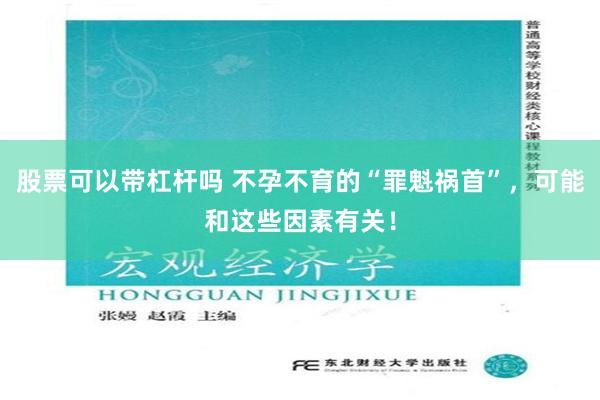 股票可以带杠杆吗 不孕不育的“罪魁祸首”，可能和这些因素有关！