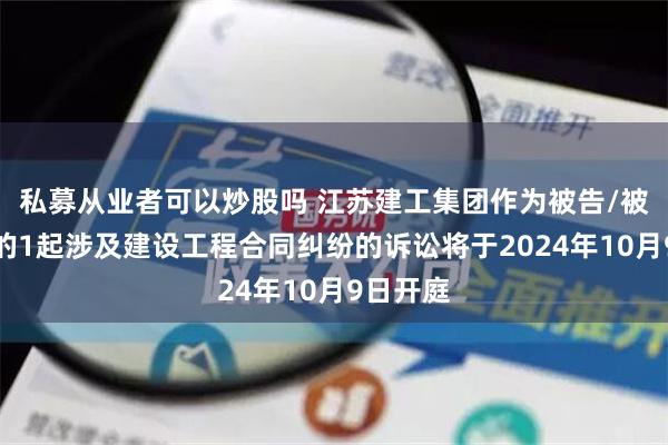 私募从业者可以炒股吗 江苏建工集团作为被告/被上诉人的1起涉及建设工程合同纠纷的诉讼将于2024年10月9日开庭