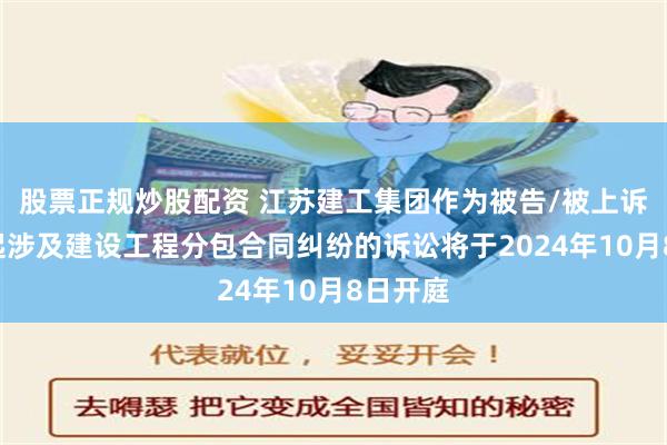 股票正规炒股配资 江苏建工集团作为被告/被上诉人的1起涉及建设工程分包合同纠纷的诉讼将于2024年10月8日开庭