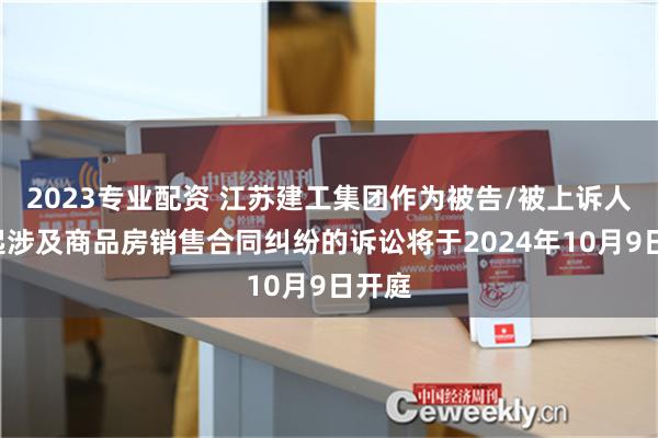 2023专业配资 江苏建工集团作为被告/被上诉人的1起涉及商品房销售合同纠纷的诉讼将于2024年10月9日开庭