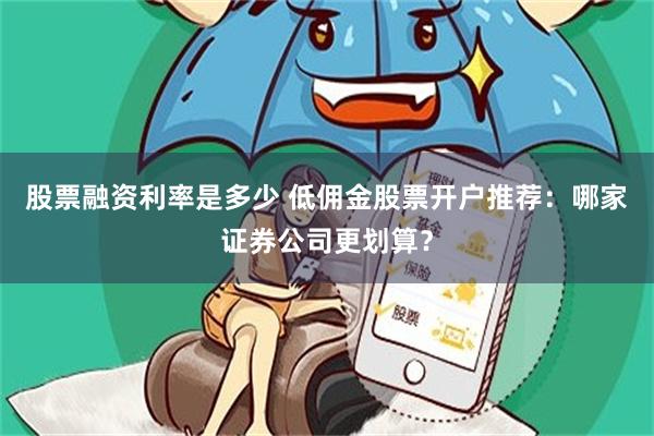 股票融资利率是多少 低佣金股票开户推荐：哪家证券公司更划算？