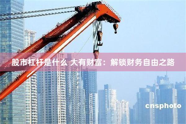 股市杠杆是什么 大有财富：解锁财务自由之路