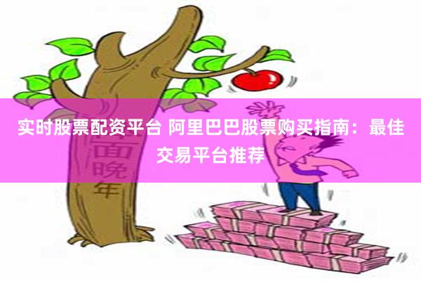 实时股票配资平台 阿里巴巴股票购买指南：最佳交易平台推荐