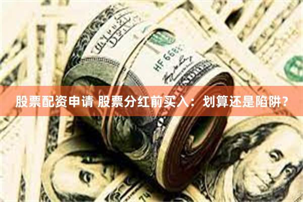 股票配资申请 股票分红前买入：划算还是陷阱？